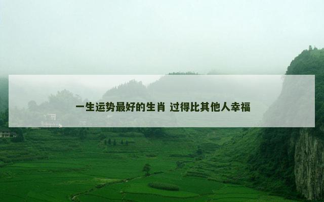 一生运势最好的生肖 过得比其他人幸福