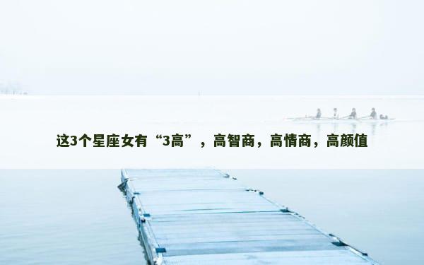 这3个星座女有“3高”，高智商，高情商，高颜值