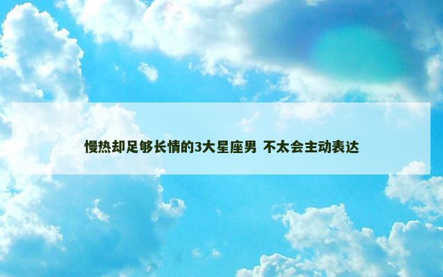 慢热却足够长情的3大星座男 不太会主动表达