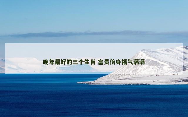 晚年最好的三个生肖 富贵傍身福气满满