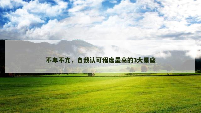 不卑不亢，自我认可程度最高的3大星座