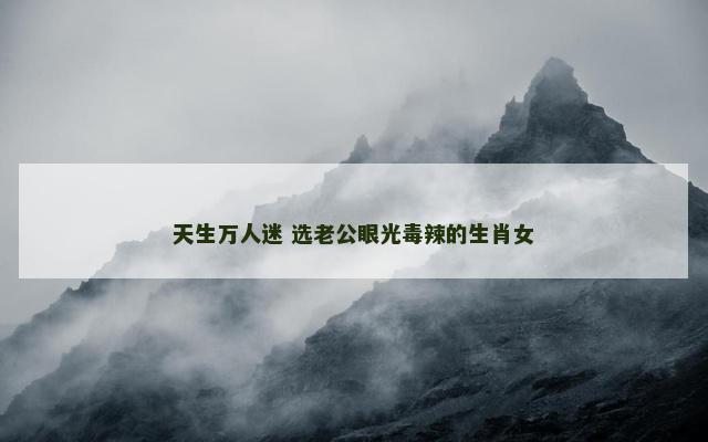 天生万人迷 选老公眼光毒辣的生肖女