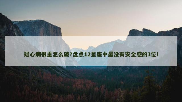 疑心病很重怎么破?盘点12星座中最没有安全感的3位!