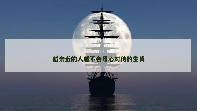 越亲近的人越不会用心对待的生肖