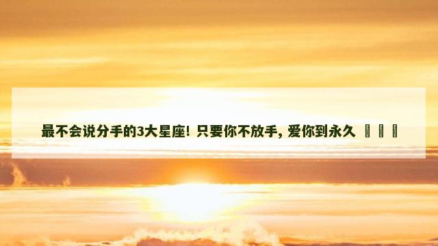 最不会说分手的3大星座! 只要你不放手, 爱你到永久 ​​​