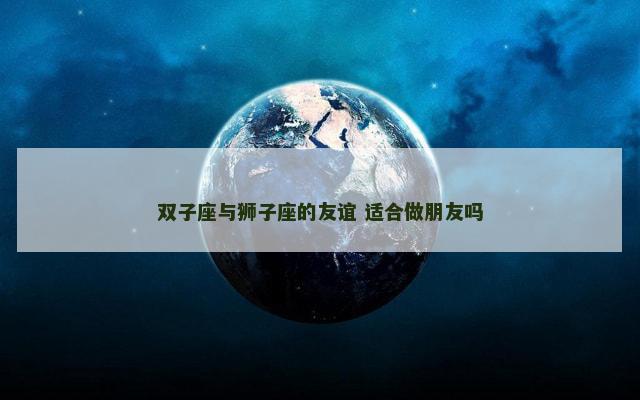双子座与狮子座的友谊 适合做朋友吗