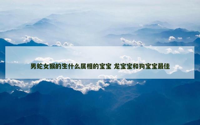 男蛇女猴的生什么属相的宝宝 龙宝宝和狗宝宝最佳
