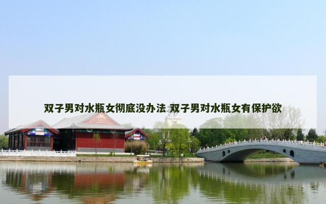 双子男对水瓶女彻底没办法 双子男对水瓶女有保护欲