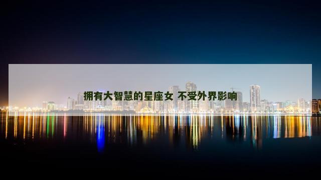 拥有大智慧的星座女 不受外界影响