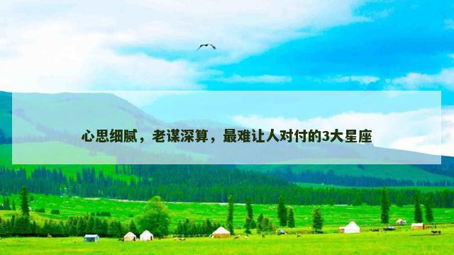 心思细腻，老谋深算，最难让人对付的3大星座