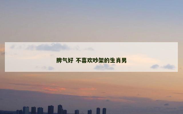 脾气好 不喜欢吵架的生肖男