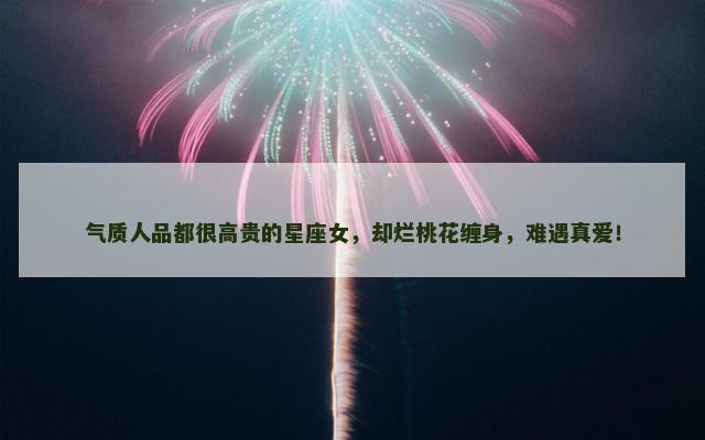 气质人品都很高贵的星座女，却烂桃花缠身，难遇真爱！
