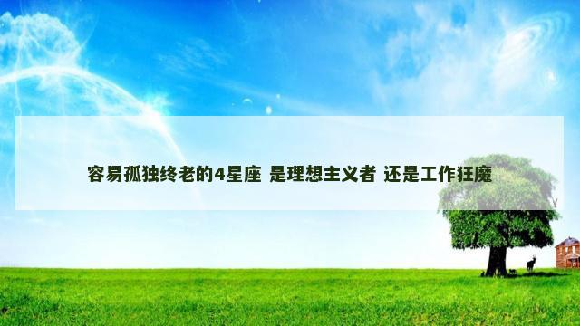 容易孤独终老的4星座 是理想主义者 还是工作狂魔
