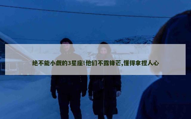 绝不能小觑的3星座!他们不露锋芒,懂得拿捏人心