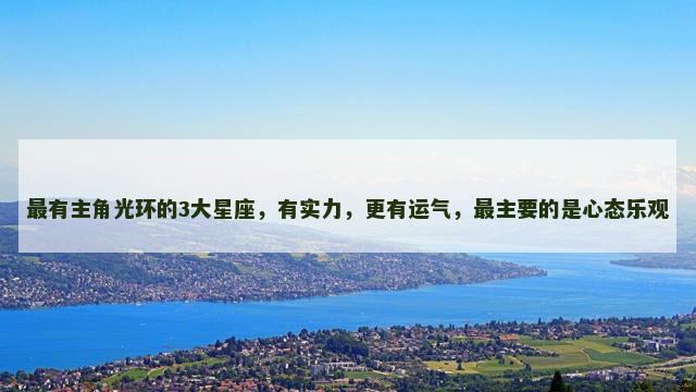 最有主角光环的3大星座，有实力，更有运气，最主要的是心态乐观