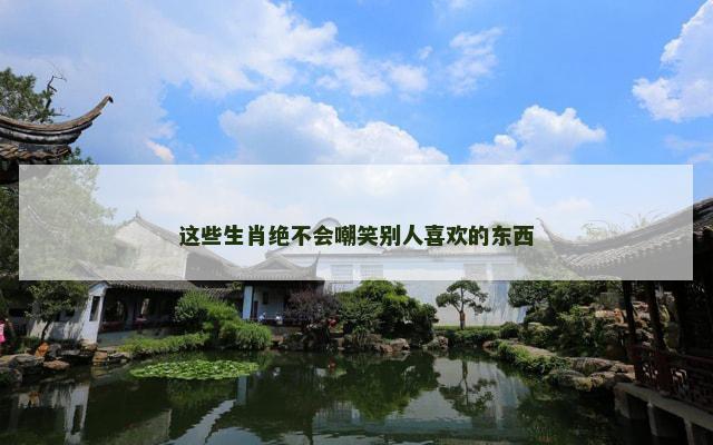 这些生肖绝不会嘲笑别人喜欢的东西