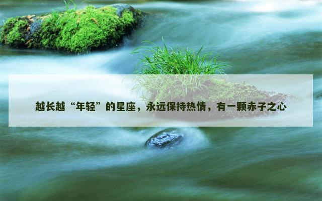 越长越“年轻”的星座，永远保持热情，有一颗赤子之心