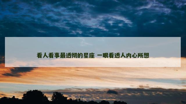 看人看事最透彻的星座 一眼看透人内心所想