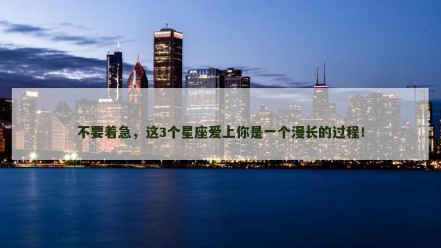 不要着急，这3个星座爱上你是一个漫长的过程！