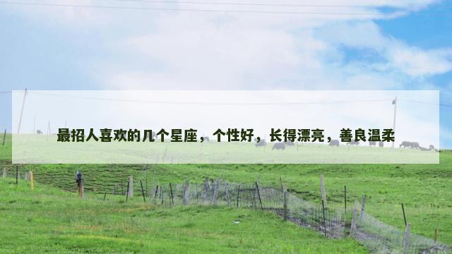 最招人喜欢的几个星座，个性好，长得漂亮，善良温柔