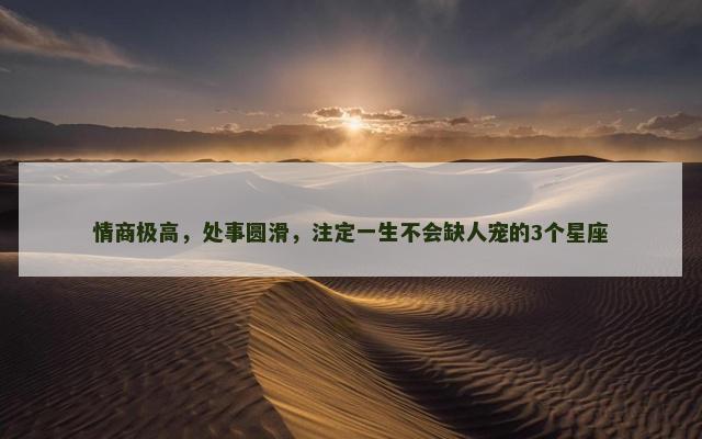 情商极高，处事圆滑，注定一生不会缺人宠的3个星座
