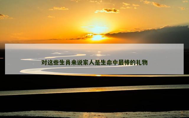 对这些生肖来说家人是生命中最棒的礼物