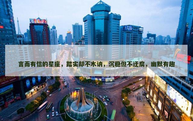 言而有信的星座，踏实却不木讷，沉稳但不迂腐，幽默有趣