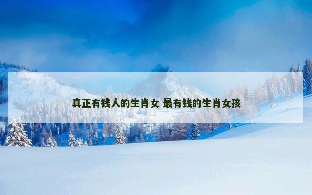 真正有钱人的生肖女 最有钱的生肖女孩