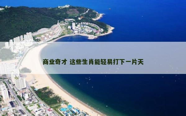 商业奇才 这些生肖能轻易打下一片天