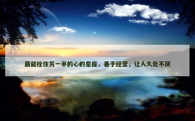 最能拴住另一半的心的星座，善于经营，让人久处不厌