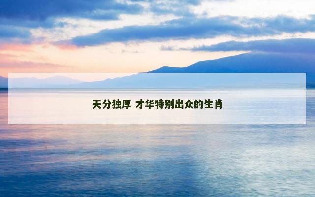 天分独厚 才华特别出众的生肖