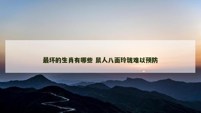 最坏的生肖有哪些 鼠人八面玲珑难以预防