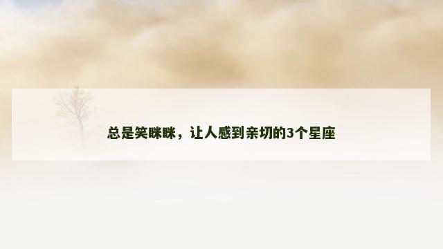 总是笑眯眯，让人感到亲切的3个星座