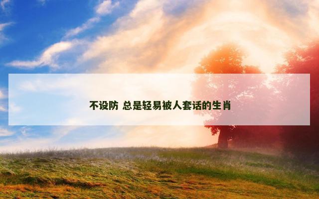 不设防 总是轻易被人套话的生肖