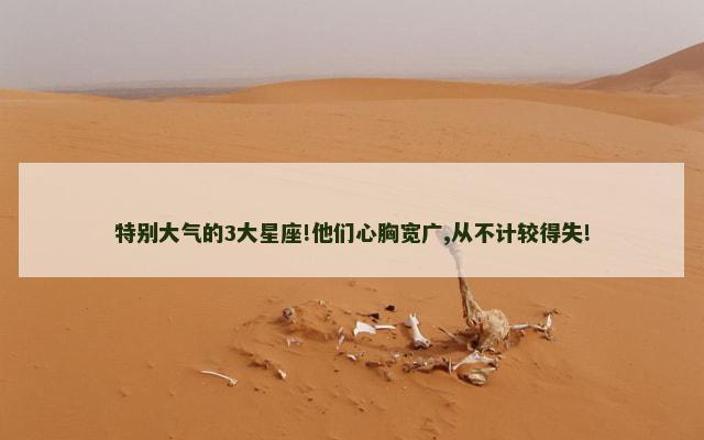 特别大气的3大星座!他们心胸宽广,从不计较得失!