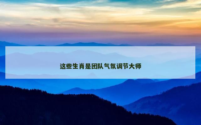 这些生肖是团队气氛调节大师
