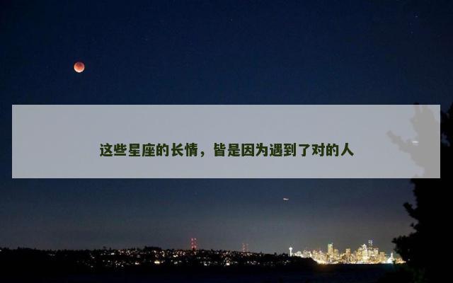 这些星座的长情，皆是因为遇到了对的人