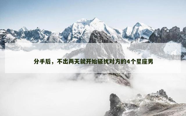 分手后，不出两天就开始骚扰对方的4个星座男