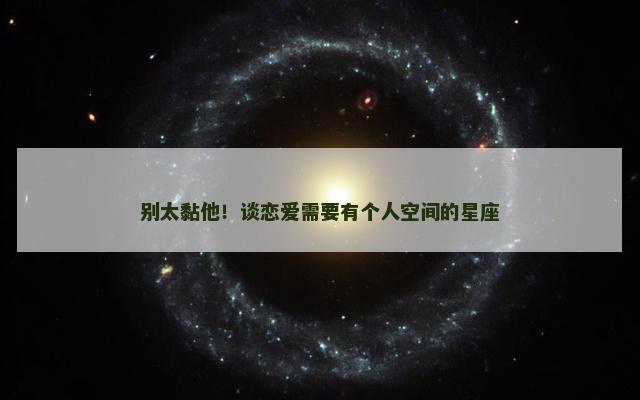 别太黏他！谈恋爱需要有个人空间的星座