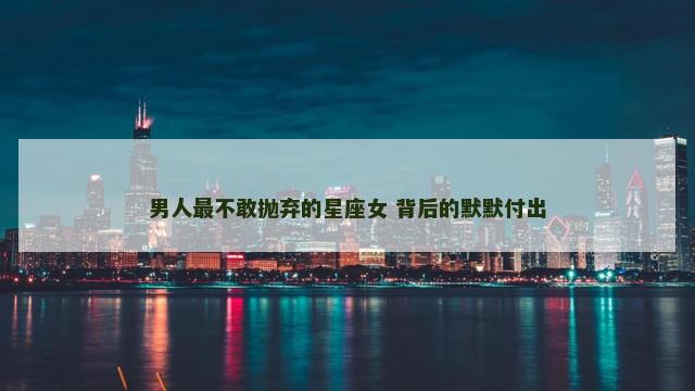 男人最不敢抛弃的星座女 背后的默默付出