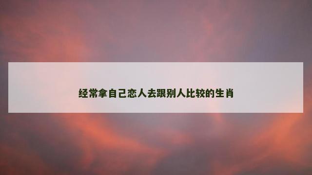 经常拿自己恋人去跟别人比较的生肖