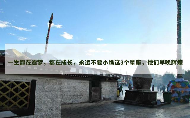 一生都在逐梦，都在成长，永远不要小瞧这3个星座，他们早晚辉煌