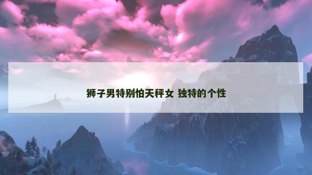 狮子男特别怕天秤女 独特的个性
