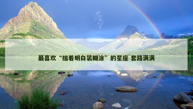 最喜欢“揣着明白装糊涂”的星座 套路满满