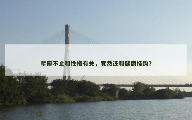 星座不止和性格有关，竟然还和健康挂钩？