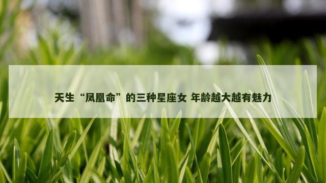 天生“凤凰命”的三种星座女 年龄越大越有魅力