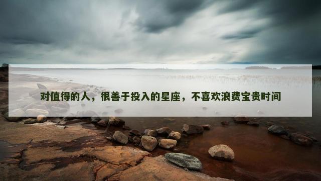对值得的人，很善于投入的星座，不喜欢浪费宝贵时间