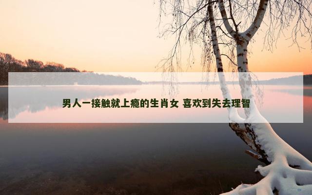 男人一接触就上瘾的生肖女 喜欢到失去理智