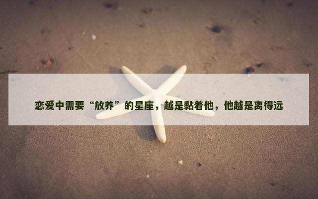 恋爱中需要“放养”的星座，越是黏着他，他越是离得远
