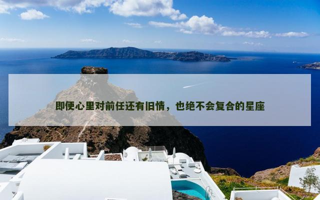 即便心里对前任还有旧情，也绝不会复合的星座